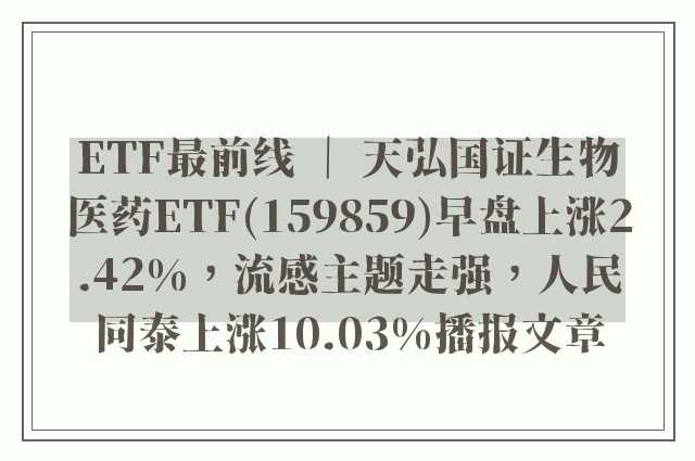 etf最前线 ｜ 天弘国证生物医药etf(159859)早盘上涨2.42%，流感主题走强，人民同泰上涨10.03%播报文章