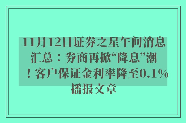 11月12日证券之星午间消息汇总：券商再掀“降息”潮！客户保证金利率降至0.1%播报文章