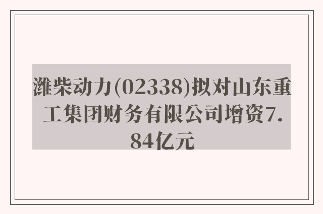 潍柴动力(02338)拟对山东重工集团财务有限公司增资7.84亿元
