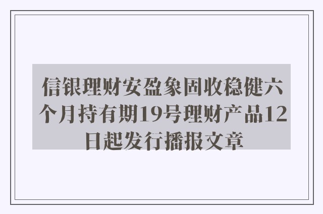 信银理财安盈象固收稳健六个月持有期19号理财产品12日起发行播报文章