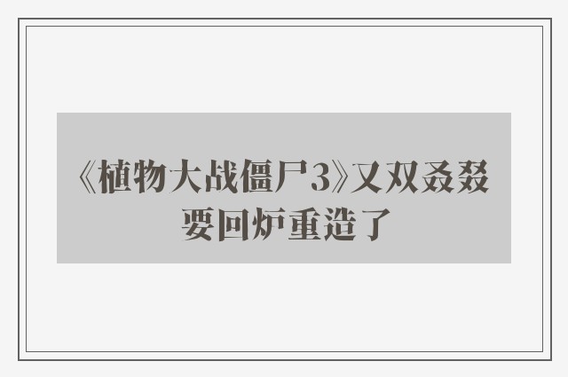 《植物大战僵尸3》又双叒叕要回炉重造了