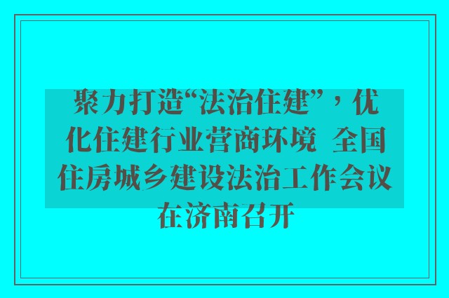 聚力打造“法治住建”，优化住建行业营商环境  全国住房城乡建设法治工作会议在济南召开