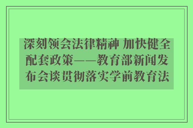 深刻领会法律精神 加快健全配套政策——教育部新闻发布会谈贯彻落实学前教育法