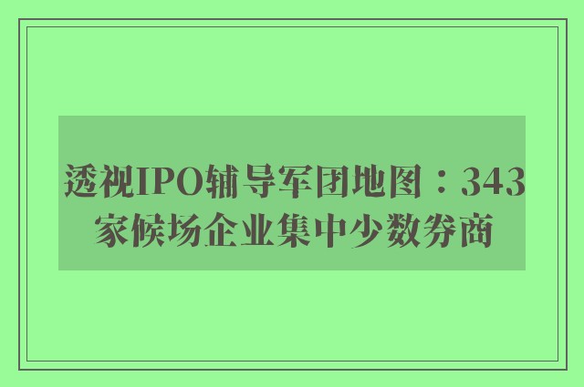 透视ipo辅导军团地图：343家候场企业集中少数券商