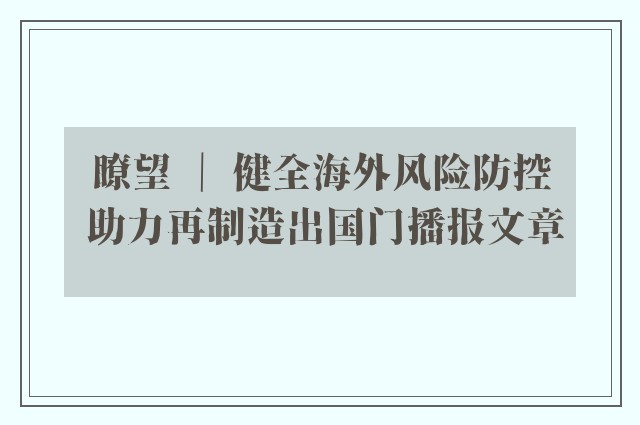 瞭望 ｜ 健全海外风险防控 助力再制造出国门播报文章