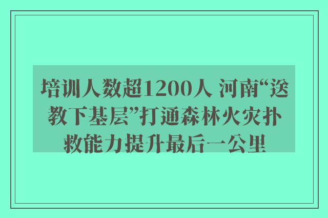 培训人数超1200人 河南“送教下基层”打通森林火灾扑救能力提升最后一公里