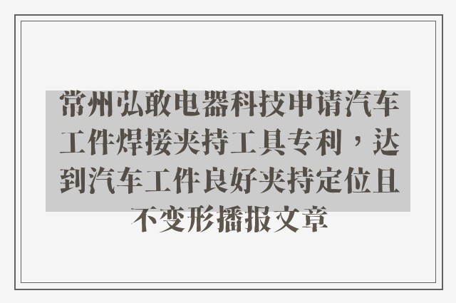 常州弘敢电器科技申请汽车工件焊接夹持工具专利，达到汽车工件良好夹持定位且不变形播报文章