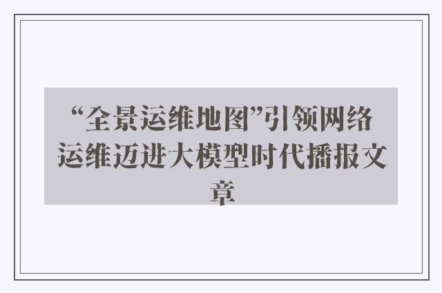 “全景运维地图”引领网络运维迈进大模型时代播报文章