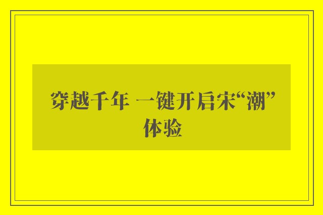 穿越千年 一键开启宋“潮”体验