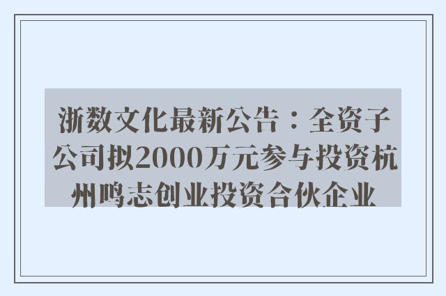 浙数文化最新公告：全资子公司拟2000万元参与投资杭州鸣志创业投资合伙企业