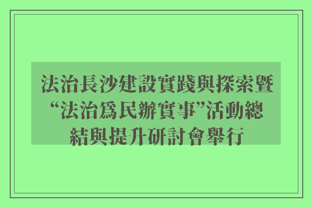 法治長沙建設實踐與探索暨“法治為民辦實事”活動總結與提升研討會舉行