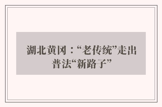 湖北黄冈：“老传统”走出普法“新路子”