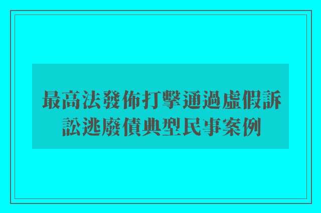 最高法發佈打擊通過虛假訴訟逃廢債典型民事案例