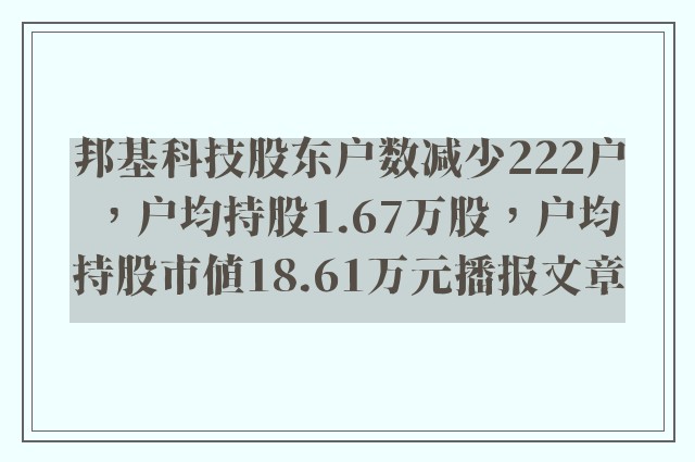 邦基科技股东户数减少222户，户均持股1.67万股，户均持股市值18.61万元播报文章