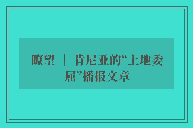 瞭望 ｜ 肯尼亚的“土地委屈”播报文章