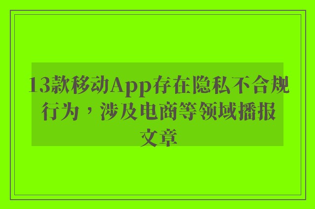 13款移动app存在隐私不合规行为，涉及电商等领域播报文章