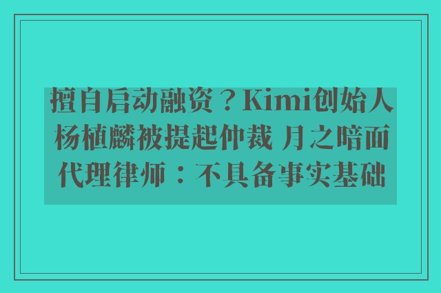擅自启动融资？kimi创始人杨植麟被提起仲裁 月之暗面代理律师：不具备事实基础