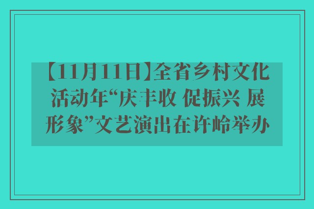 【11月11日】全省乡村文化活动年“庆丰收 促振兴 展形象”文艺演出在许岭举办