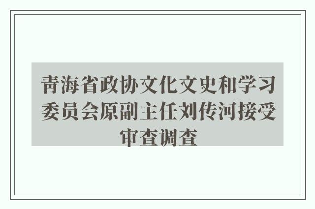 青海省政协文化文史和学习委员会原副主任刘传河接受审查调查