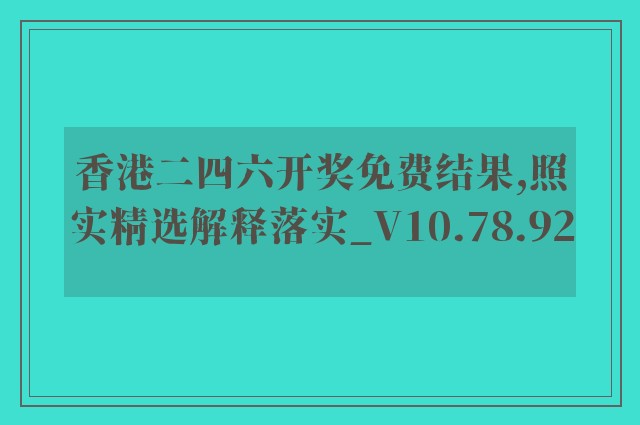 香港二四六开奖免费结果,照实精选解释落实_v10.78.92