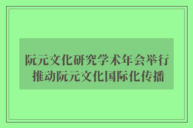阮元文化研究学术年会举行 推动阮元文化国际化传播