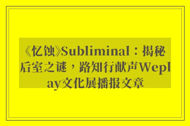 《忆蚀》subliminal：揭秘后室之谜，路知行献声weplay文化展播报文章