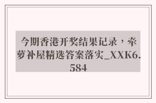 今期香港开奖结果记录，牵萝补屋精选答案落实_xxk6.584