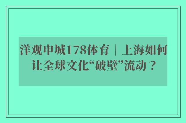 洋观申城178体育｜上海如何让全球文化“破壁”流动？