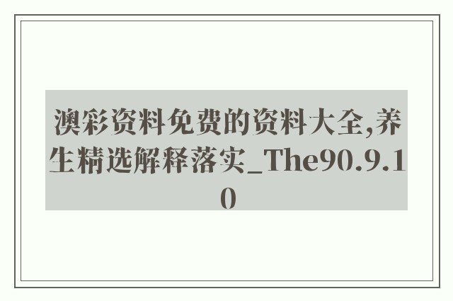 澳彩资料免费的资料大全,养生精选解释落实_the90.9.10