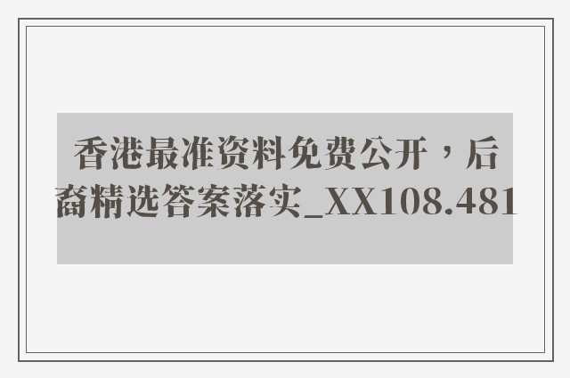 香港最准资料免费公开，后裔精选答案落实_xx108.481