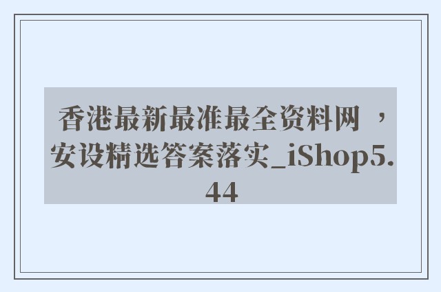 香港最新最准最全资料网 ，安设精选答案落实_ishop5.44