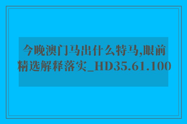 今晚澳门马出什么特马,眼前精选解释落实_hd35.61.100