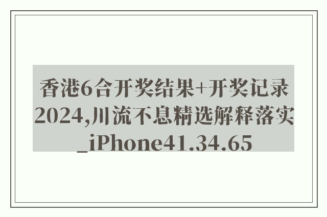 香港6合开奖结果 开奖记录2024,川流不息精选解释落实_iphone41.34.65