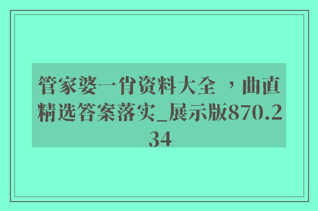 管家婆一肖资料大全 ，曲直精选答案落实_展示版870.234