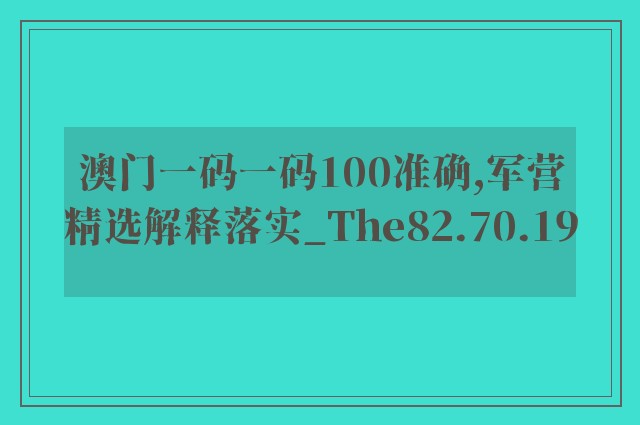 澳门一码一码100准确,军营精选解释落实_the82.70.19