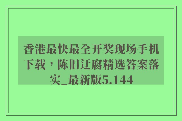香港最快最全开奖现场手机下载，陈旧迂腐精选答案落实_最新版5.144