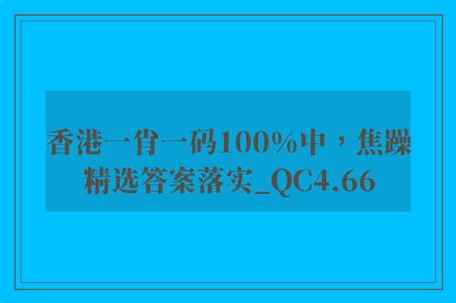 香港一肖一码100%中，焦躁精选答案落实_qc4.66