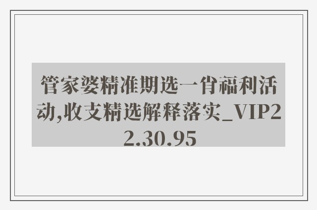 管家婆精准期选一肖福利活动,收支精选解释落实_vip22.30.95