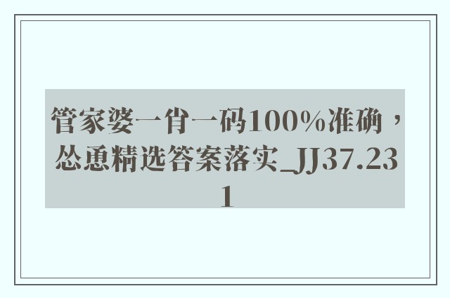 管家婆一肖一码100%准确，怂恿精选答案落实_jj37.231