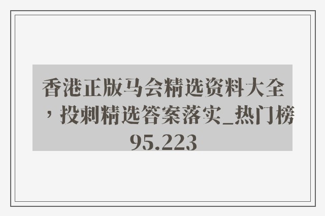香港正版马会精选资料大全，投刺精选答案落实_热门榜95.223
