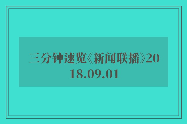 三分钟速览《新闻联播》2018.09.01