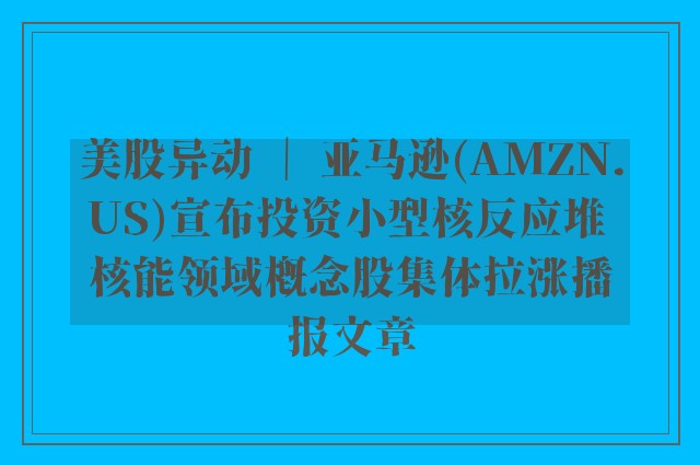 美股异动 ｜ 亚马逊(amzn.us)宣布投资小型核反应堆 核能领域概念股集体拉涨播报文章