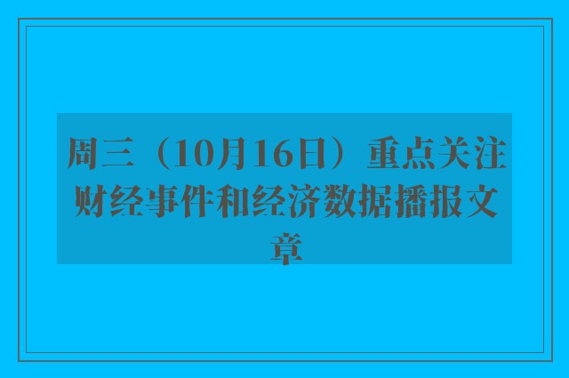 周三（10月16日）重点关注财经事件和经济数据播报文章