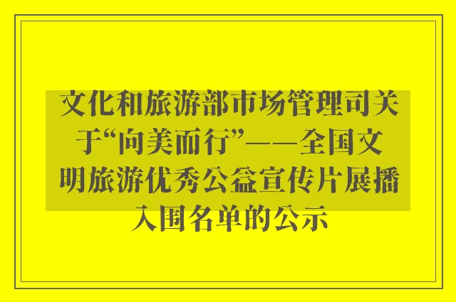 文化和旅游部市场管理司关于“向美而行”——全国文明旅游优秀公益宣传片展播入围名单的公示