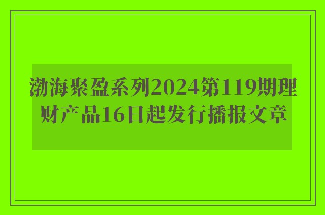渤海聚盈系列2024第119期理财产品16日起发行播报文章