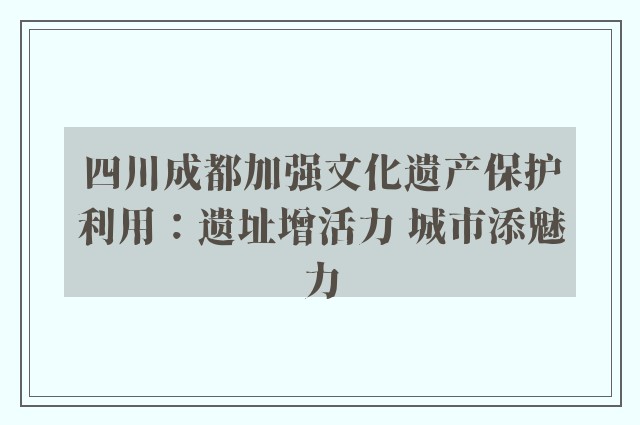 四川成都加强文化遗产保护利用：遗址增活力 城市添魅力