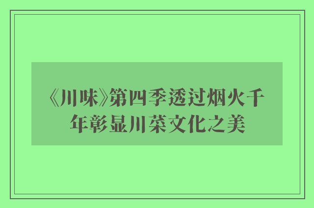 《川味》第四季透过烟火千年彰显川菜文化之美