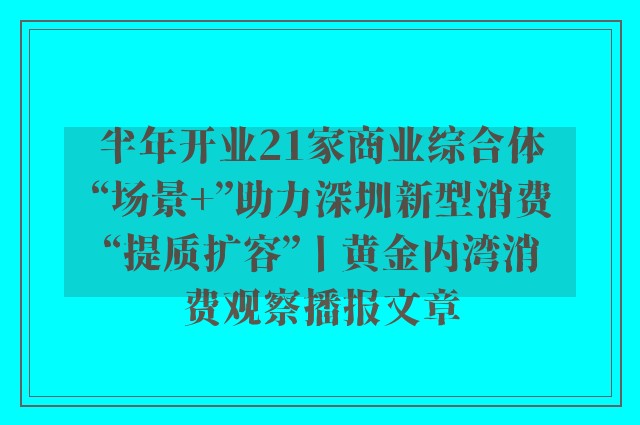半年开业21家商业综合体 “场景 ”助力深圳新型消费“提质扩容”丨黄金内湾消费观察播报文章