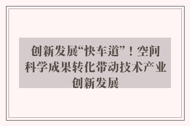 创新发展“快车道”！空间科学成果转化带动技术产业创新发展