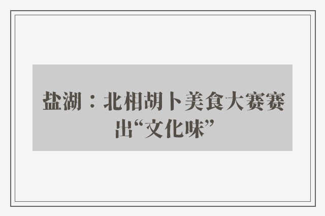 盐湖：北相胡卜美食大赛赛出“文化味”